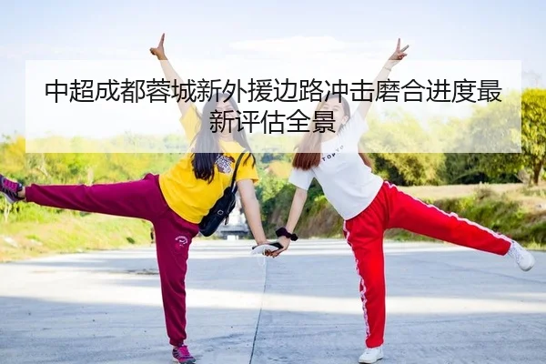 中超成都蓉城新外援边路冲击磨合进度最新评估全景